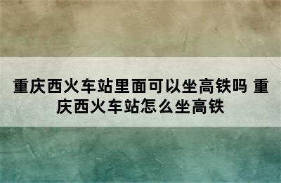 重庆西火车站里面可以坐高铁吗 重庆西火车站怎么坐高铁